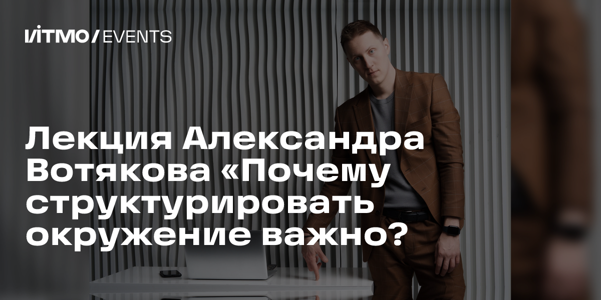 Лекция Александра Вотякова «Почему структурировать окружение важно?